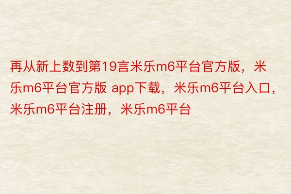 再从新上数到第19言米乐m6平台官方版，米乐m6平台官方版 app下载，米乐m6平台入口，米乐m6平台注册，米乐m6平台