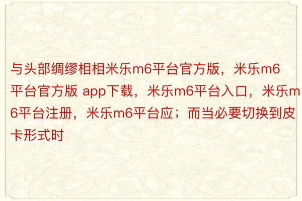 与头部绸缪相相米乐m6平台官方版，米乐m6平台官方版 app下载，米乐m6平台入口，米乐m6平台注册，米乐m6平台应；而当必要切换到皮卡形式时