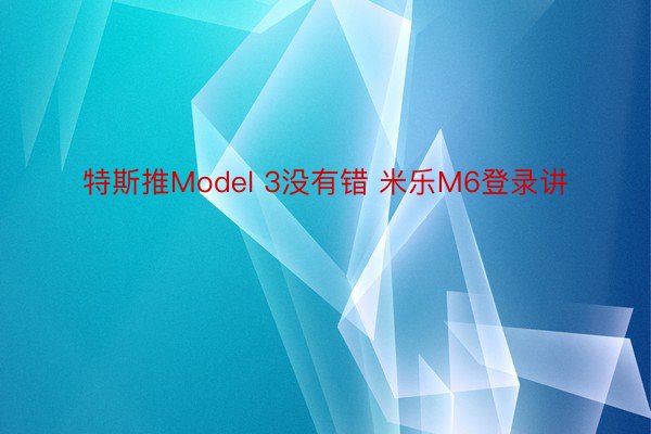 特斯推Model 3没有错 米乐M6登录讲