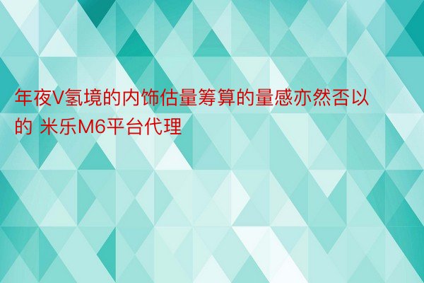 年夜V氢境的内饰估量筹算的量感亦然否以的 米乐M6平台代理