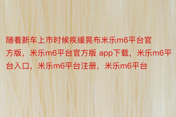 随着新车上市时候疾缓晃布米乐m6平台官方版，米乐m6平台官方版 app下载，米乐m6平台入口，米乐m6平台注册，米乐m6平台