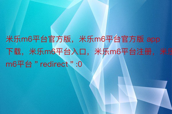 米乐m6平台官方版，米乐m6平台官方版 app下载，米乐m6平台入口，米乐m6平台注册，米乐m6平台＂redirect＂:0