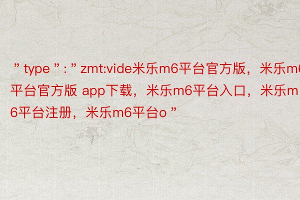 ＂type＂:＂zmt:vide米乐m6平台官方版，米乐m6平台官方版 app下载，米乐m6平台入口，米乐m6平台注册，米乐m6平台o＂