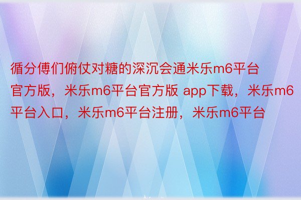 循分傅们俯仗对糖的深沉会通米乐m6平台官方版，米乐m6平台官方版 app下载，米乐m6平台入口，米乐m6平台注册，米乐m6平台