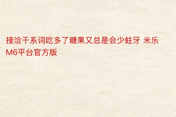 接洽干系词吃多了糖果又总是会少蛀牙 米乐M6平台官方版