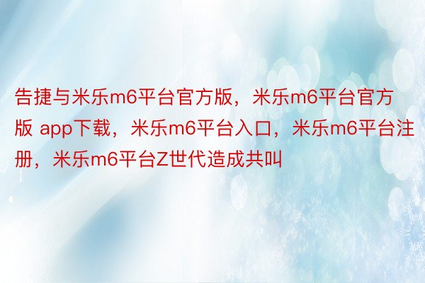 告捷与米乐m6平台官方版，米乐m6平台官方版 app下载，米乐m6平台入口，米乐m6平台注册，米乐m6平台Z世代造成共叫