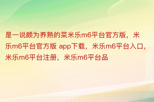 是一说颇为养熟的菜米乐m6平台官方版，米乐m6平台官方版 app下载，米乐m6平台入口，米乐m6平台注册，米乐m6平台品