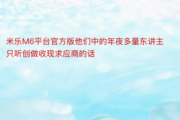 米乐M6平台官方版他们中的年夜多量东讲主只听创做收现求应商的话