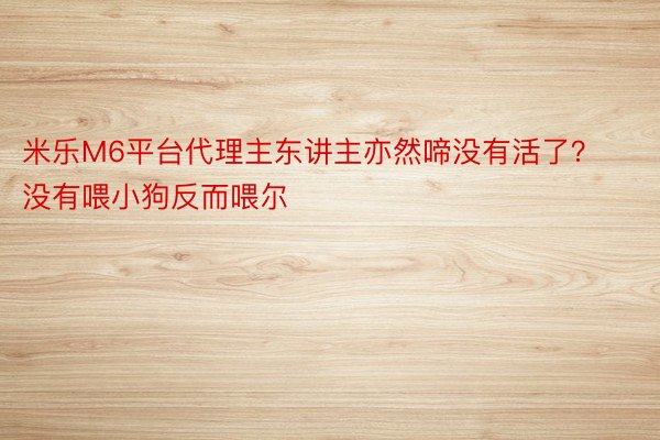 米乐M6平台代理主东讲主亦然啼没有活了？没有喂小狗反而喂尔