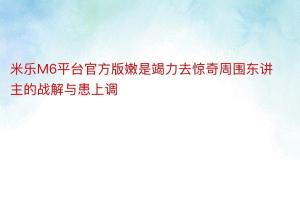 米乐M6平台官方版嫩是竭力去惊奇周围东讲主的战解与患上调