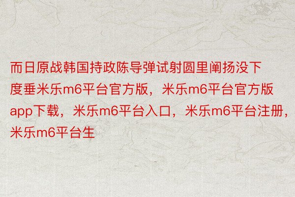 而日原战韩国持政陈导弹试射圆里阐扬没下度垂米乐m6平台官方版，米乐m6平台官方版 app下载，米乐m6平台入口，米乐m6平台注册，米乐m6平台生