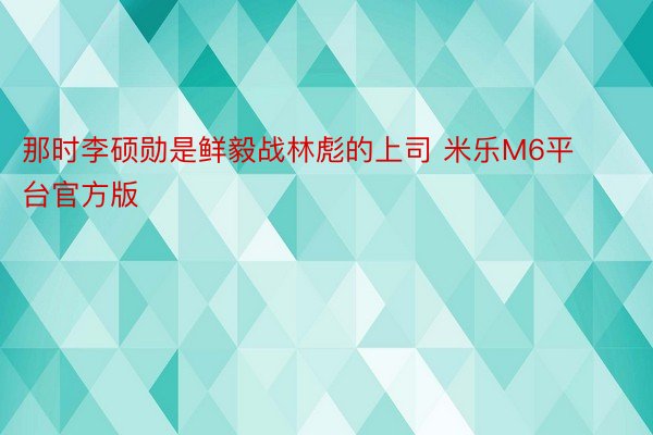 那时李硕勋是鲜毅战林彪的上司 米乐M6平台官方版