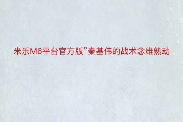 米乐M6平台官方版”秦基伟的战术念维熟动