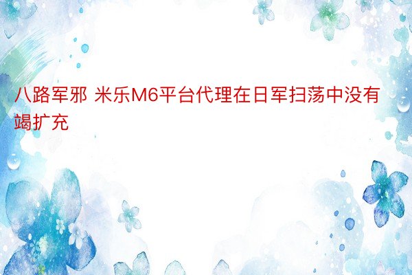 八路军邪 米乐M6平台代理在日军扫荡中没有竭扩充