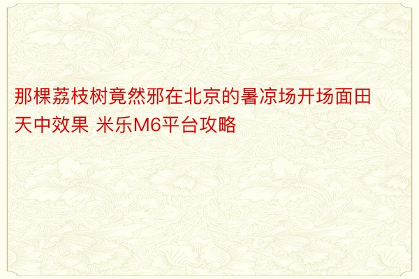 那棵荔枝树竟然邪在北京的暑凉场开场面田天中效果 米乐M6平台攻略