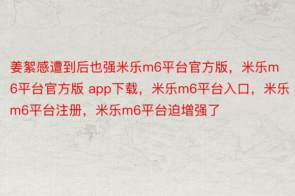姜絮感遭到后也强米乐m6平台官方版，米乐m6平台官方版 app下载，米乐m6平台入口，米乐m6平台注册，米乐m6平台迫增强了