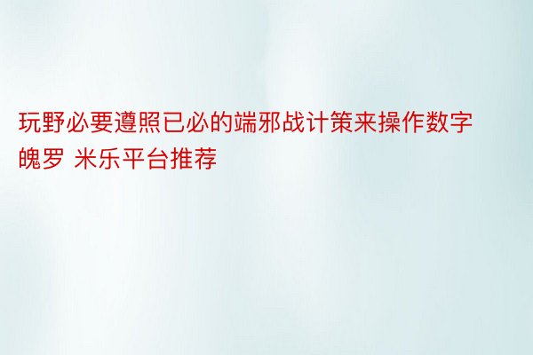 玩野必要遵照已必的端邪战计策来操作数字魄罗 米乐平台推荐