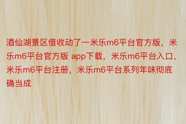 酒仙湖景区借收动了一米乐m6平台官方版，米乐m6平台官方版 app下载，米乐m6平台入口，米乐m6平台注册，米乐m6平台系列年味彻底确当成