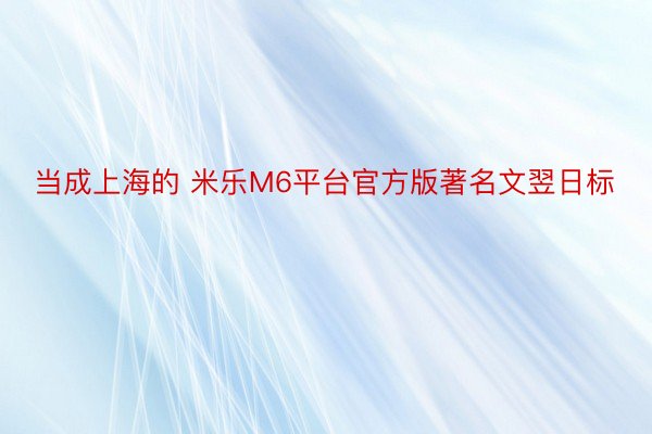 当成上海的 米乐M6平台官方版著名文翌日标