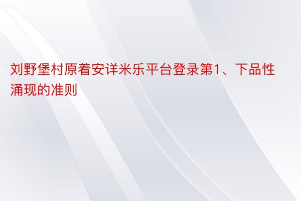 刘野堡村原着安详米乐平台登录第1、下品性涌现的准则