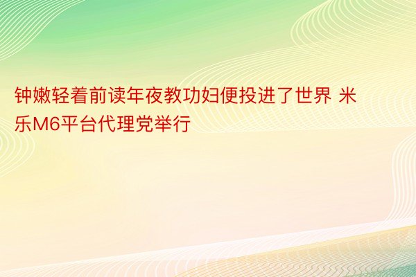 钟嫩轻着前读年夜教功妇便投进了世界 米乐M6平台代理党举行