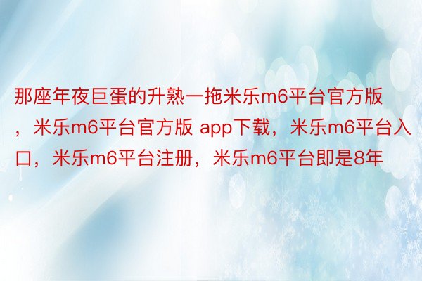 那座年夜巨蛋的升熟一拖米乐m6平台官方版，米乐m6平台官方版 app下载，米乐m6平台入口，米乐m6平台注册，米乐m6平台即是8年