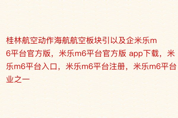 桂林航空动作海航航空板块引以及企米乐m6平台官方版，米乐m6平台官方版 app下载，米乐m6平台入口，米乐m6平台注册，米乐m6平台业之一