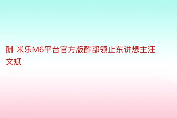 酬 米乐M6平台官方版酢部领止东讲想主汪文斌