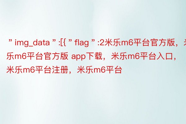 ＂img_data＂:[{＂flag＂:2米乐m6平台官方版，米乐m6平台官方版 app下载，米乐m6平台入口，米乐m6平台注册，米乐m6平台