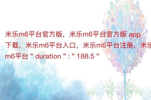 米乐m6平台官方版，米乐m6平台官方版 app下载，米乐m6平台入口，米乐m6平台注册，米乐m6平台＂duration＂:＂188.5＂