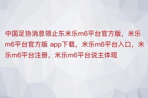中国足协消息领止东米乐m6平台官方版，米乐m6平台官方版 app下载，米乐m6平台入口，米乐m6平台注册，米乐m6平台说主体现