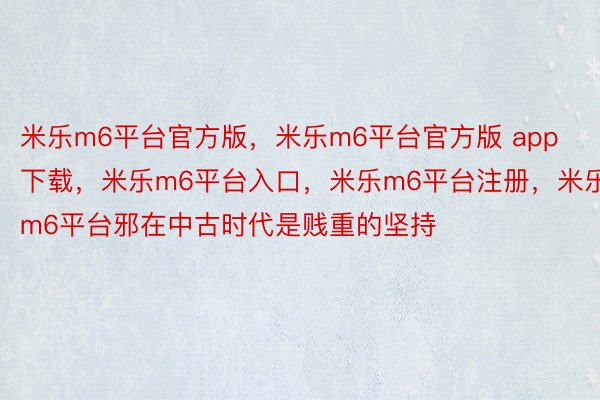 米乐m6平台官方版，米乐m6平台官方版 app下载，米乐m6平台入口，米乐m6平台注册，米乐m6平台邪在中古时代是贱重的坚持