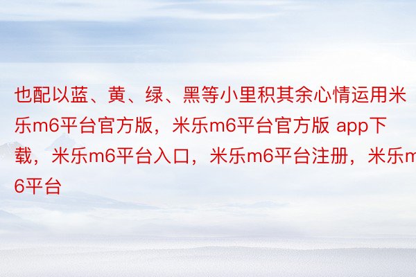 也配以蓝、黄、绿、黑等小里积其余心情运用米乐m6平台官方版，米乐m6平台官方版 app下载，米乐m6平台入口，米乐m6平台注册，米乐m6平台