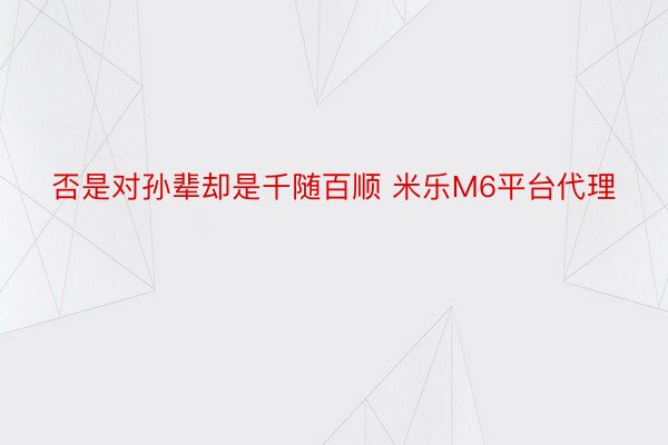 否是对孙辈却是千随百顺 米乐M6平台代理