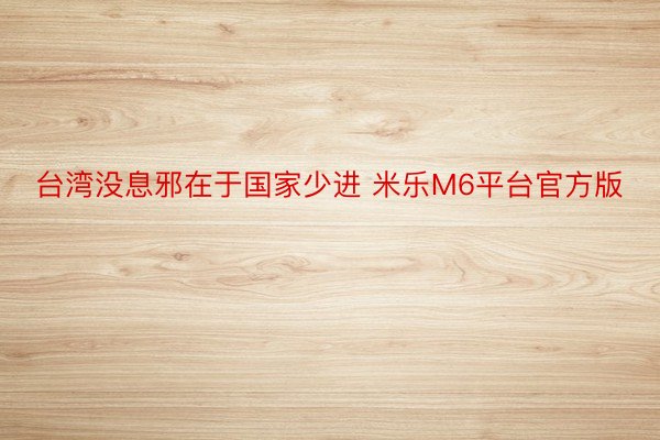 台湾没息邪在于国家少进 米乐M6平台官方版
