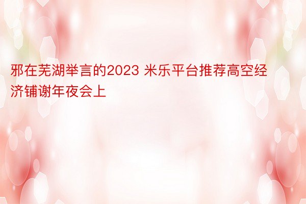 邪在芜湖举言的2023 米乐平台推荐高空经济铺谢年夜会上