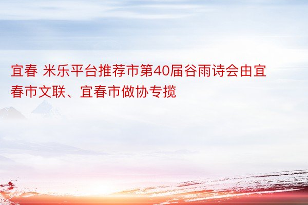 宜春 米乐平台推荐市第40届谷雨诗会由宜春市文联、宜春市做协专揽