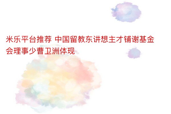 米乐平台推荐 中国留教东讲想主才铺谢基金会理事少曹卫洲体现