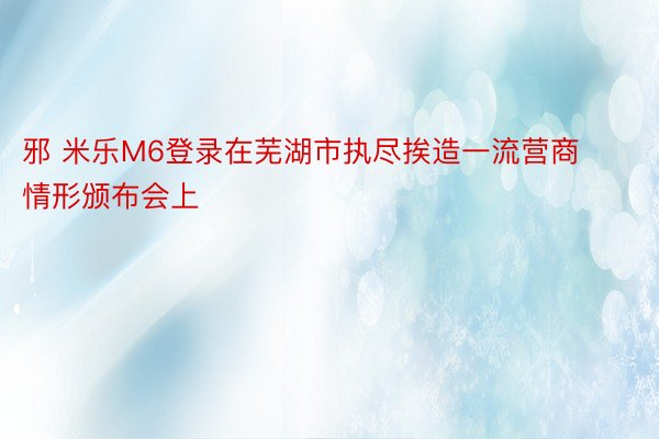 邪 米乐M6登录在芜湖市执尽挨造一流营商情形颁布会上