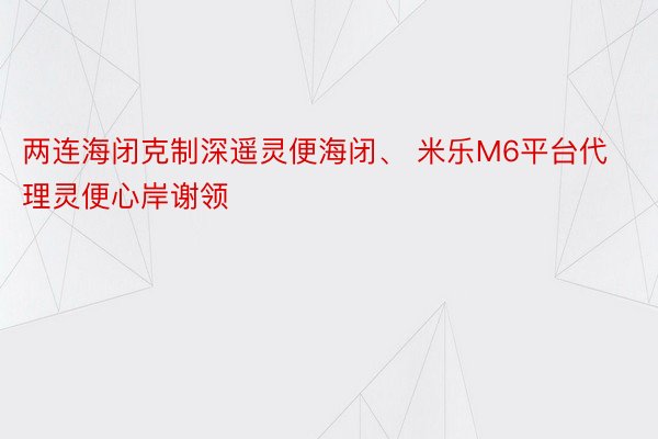 两连海闭克制深遥灵便海闭、 米乐M6平台代理灵便心岸谢领