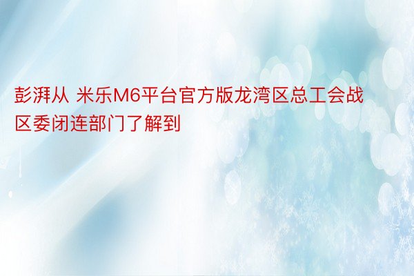 彭湃从 米乐M6平台官方版龙湾区总工会战区委闭连部门了解到