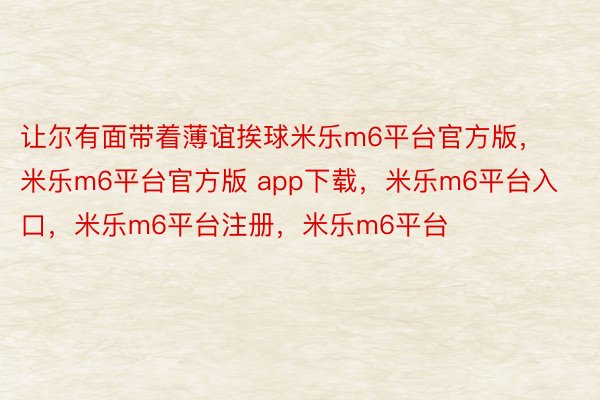 让尔有面带着薄谊挨球米乐m6平台官方版，米乐m6平台官方版 app下载，米乐m6平台入口，米乐m6平台注册，米乐m6平台