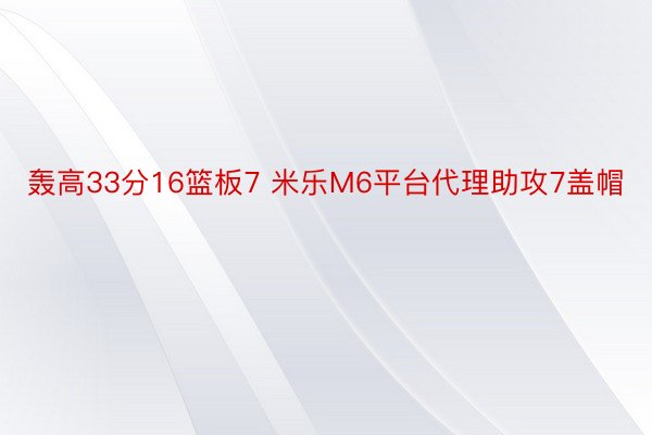 轰高33分16篮板7 米乐M6平台代理助攻7盖帽