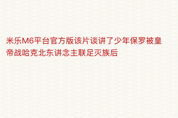 米乐M6平台官方版该片谈讲了少年保罗被皇帝战哈克北东讲念主联足灭族后