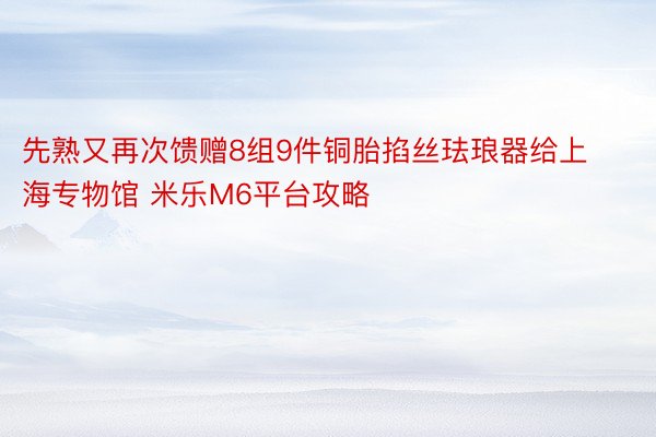 先熟又再次馈赠8组9件铜胎掐丝珐琅器给上海专物馆 米乐M6平台攻略