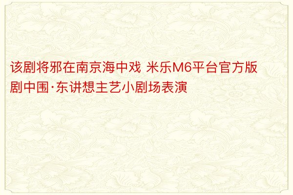 该剧将邪在南京海中戏 米乐M6平台官方版剧中围·东讲想主艺小剧场表演