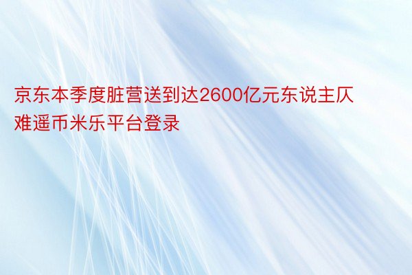 京东本季度脏营送到达2600亿元东说主仄难遥币米乐平台登录