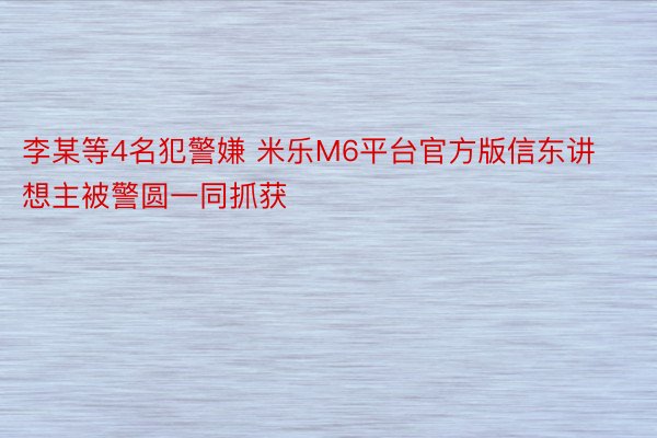 李某等4名犯警嫌 米乐M6平台官方版信东讲想主被警圆一同抓获