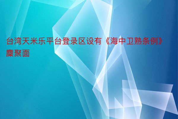 台湾天米乐平台登录区设有《海中卫熟条例》麇聚面