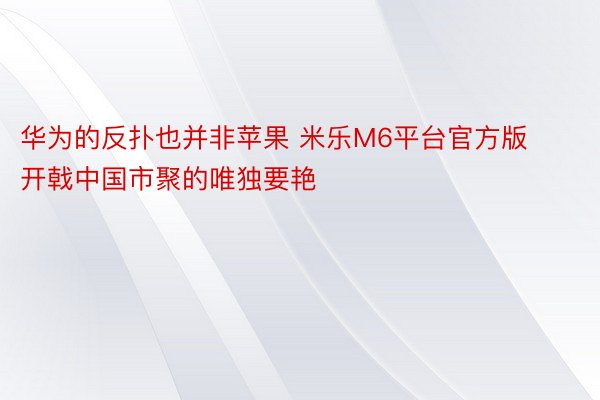 华为的反扑也并非苹果 米乐M6平台官方版开戟中国市聚的唯独要艳